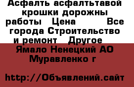 Асфалть асфалтьтавой крошки дорожны работы › Цена ­ 500 - Все города Строительство и ремонт » Другое   . Ямало-Ненецкий АО,Муравленко г.